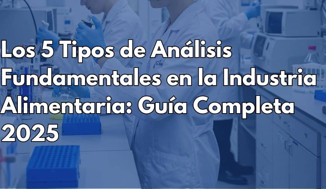 Los 5 Tipos de Análisis Fundamentales en la Industria Alimentaria: Guía Completa 2025